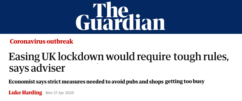 The Guardian header - Easing UK lockdown would require tough rules, says adviser - Economist says strict measures needed to avoid pubs and shops getting too busy